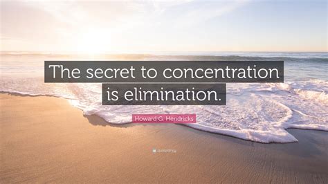 Howard G. Hendricks Quote: “The secret to concentration is elimination.”