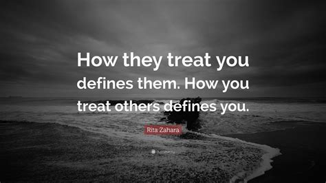 If he treated her how he likes to be treated, he may try to help her let go and move on quickly, as that's how he does things. Rita Zahara Quote: "How they treat you defines them. How ...