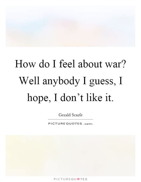 How Do I Feel About War Well Anybody I Guess I Hope I Dont
