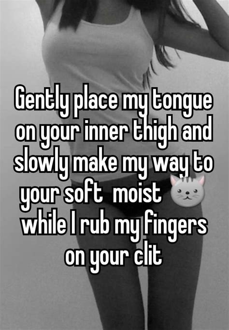 gently place my tongue on your inner thigh and slowly make my way to your soft moist 🐱 while i