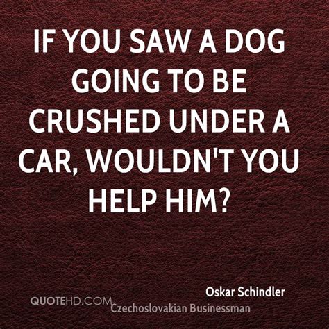 Start creating today with our design tool, which is simple and free to use. If You Saw A Dog Going To Be Crushed Under A Car, Wouldn't You Help Him, - Oskar Schindler ...