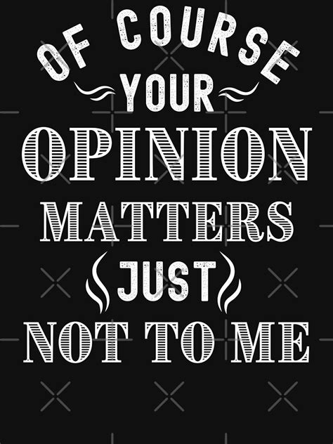 Sarcastic Of Course Your Opinion Matters Just Not To Me T Shirt By Modkmerch Redbubble