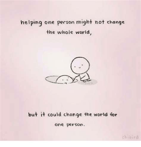 Helping One Person Might Not Change The Whole World But It Could Change