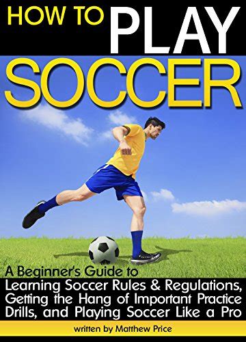 How To Play Soccer A Beginner S Guide To Learning Soccer Rules And Regulations Getting The