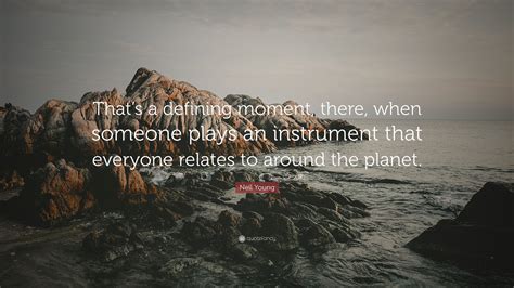 Just click the edit page button at the bottom of the page or learn more in the quotes submission guide. Neil Young Quote: "That's a defining moment, there, when someone plays an instrument that ...
