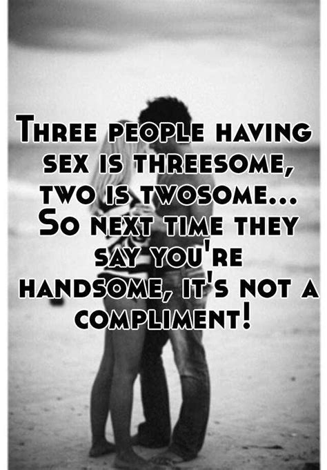 Three People Having Sex Is Threesome Two Is Twosome So Next Time They Say Youre Handsome