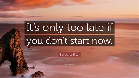 Don T Start Now Tekst - Barbara Sher Quote: “It’s only too late if you don’t start now.”