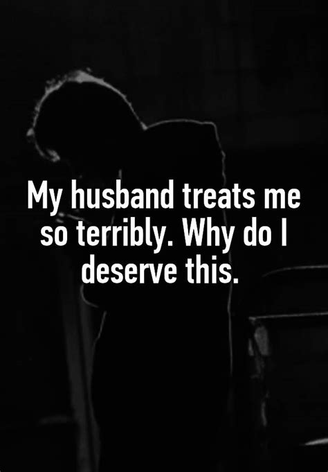 my husband treats me so terribly why do i deserve this