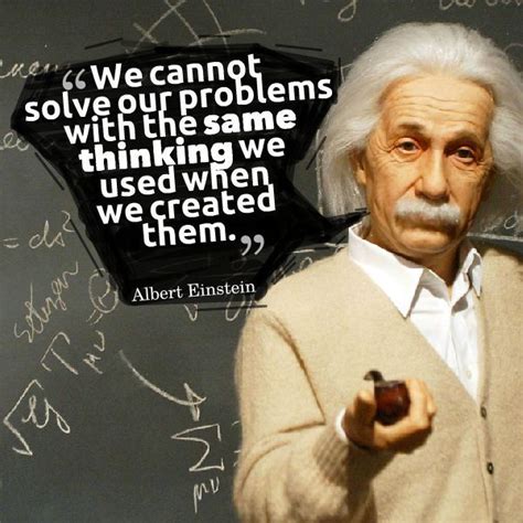 We Cannot Solve Our Problems With The Same Thinking We Used When We