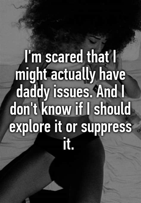 i m scared that i might actually have daddy issues and i don t know if