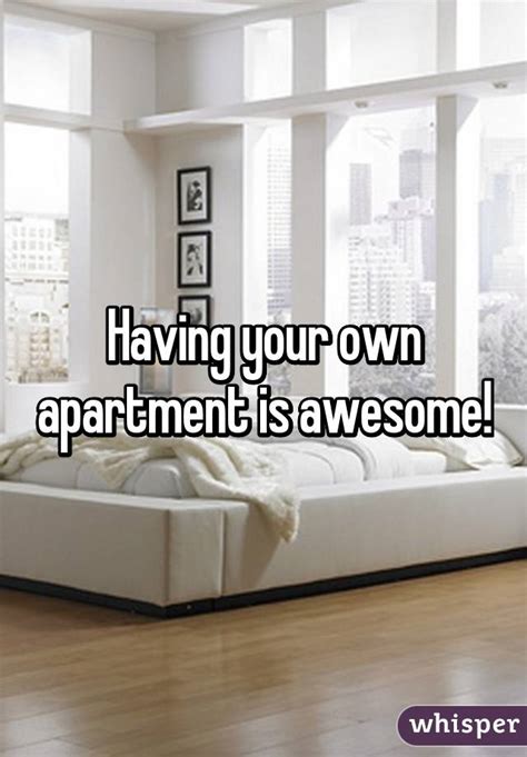 having your own apartment is awesome