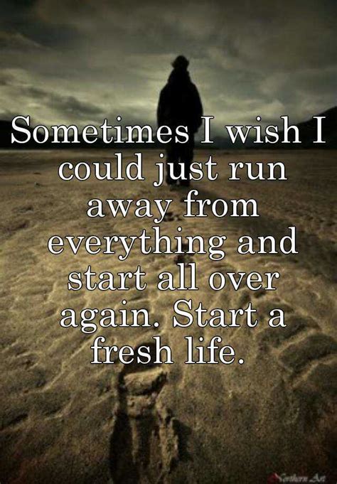Sometimes I Wish I Could Just Run Away From Everything And Start All