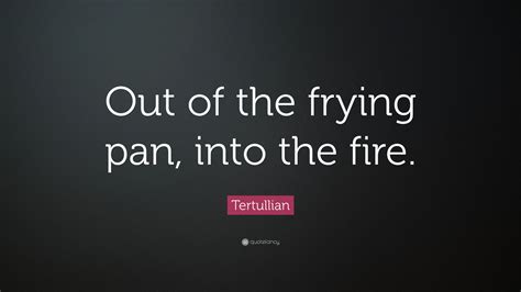 Tertullian Quote “out Of The Frying Pan Into The Fire”
