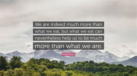 Adelle Davis Quote “we Are Indeed Much More Than What We Eat But What