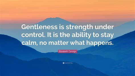 Elizabeth George Quote Gentleness Is Strength Under Control It Is The Ability To Stay Calm