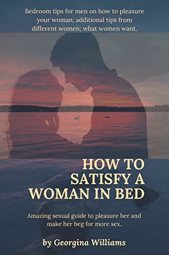 How To Satisfy A Woman In Bed Amazing Sexual Guide To Pleasure Her And Make Her Beg For More