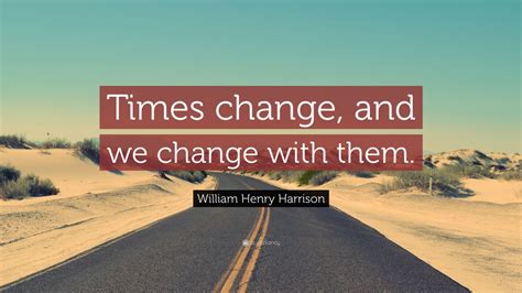 William Henry Harrison Quote Times Change And We Change With Them