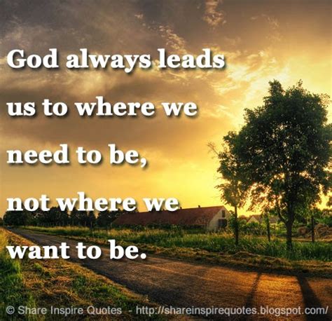 God Always Leads Us To Where We Need To Be Not Where We Want To Be
