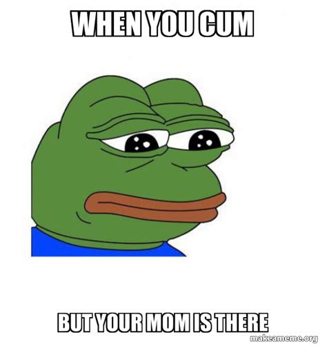 When You Cum But Your Mom Is There Feels Bad Man Make A Meme