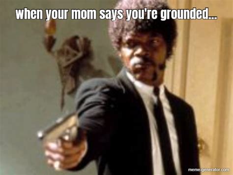 When Your Mom Says Youre Grounded Meme Generator