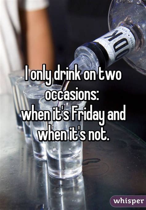 I Only Drink On Two Occasions When Its Friday And When Its Not