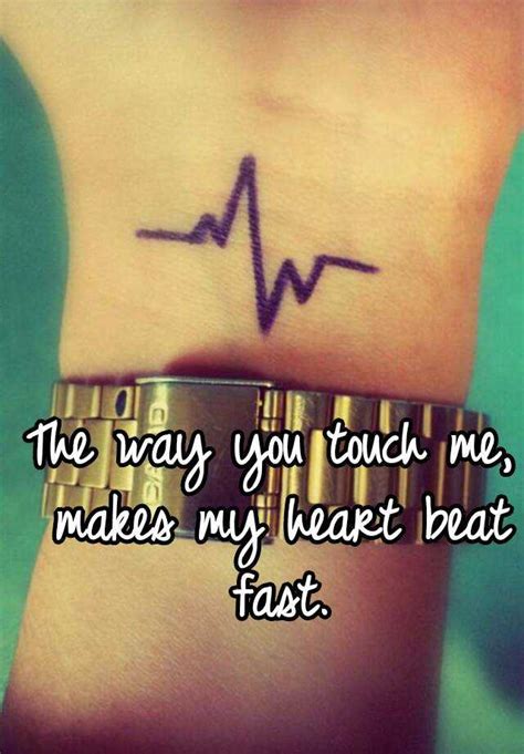 So why does the heart beat faster when you exercise? The way you touch me, makes my heart beat fast.