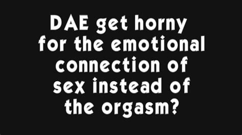 Dae Get Horny For The Emotional Connection Of Sex Instead Of The Orgasm Youtube