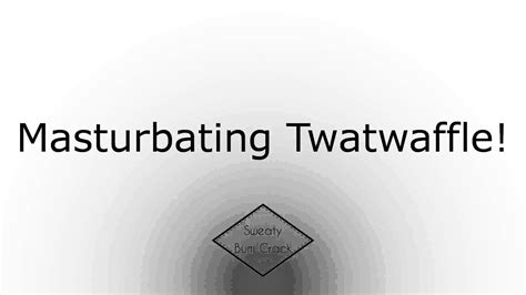 Masturbating Twatwaffle Youtube