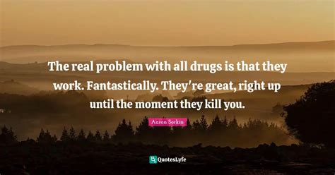 The Real Problem With All Drugs Is That They Work Fantastically They Quote By Aaron Sorkin