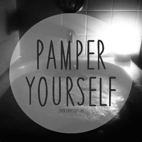 To give someone special treatment, making that person as comfortable as possible and giving them…. Pamper Yourself | Livin' On Brightside