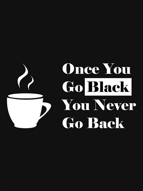 Funny Coffee Lovers Text Once You Go Black You Never Go Back T Shirt By Yumania Redbubble