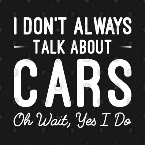 I Dont Always Talk About Cars Funny Car Sayings T I Dont Always