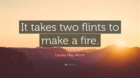 If the world is cold, make it your business to build fires. Louisa May Alcott Quote: "It takes two flints to make a fire." (9 wallpapers) - Quotefancy