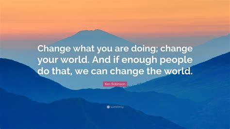Ken Robinson Quote Change What You Are Doing Change Your World And
