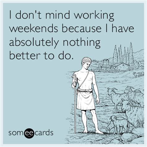 I Dont Mind Working Weekends Because I Have Absolutely Nothing Better