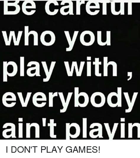 Be Care Who You Play With Everybody Ain't Playin I DON'T PLAY GAMES