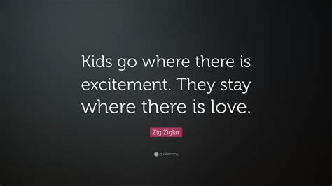 Zig Ziglar Quote Kids Go Where There Is Excitement They Stay Where