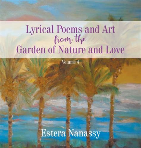 Lyrical Poems And Art From The Garden Of Nature And Love Volume 4 By Estera Nanassy Hardcover