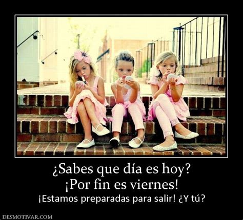 Desmotivaciones ¿sabes Que Día Es Hoy ¡por Fin Es Viernes ¡estamos Preparadas Para Salir ¿y Tú