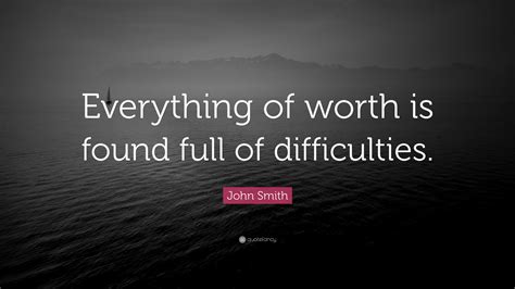 Enter the details below to share quote with others John Smith Quote: "Everything of worth is found full of ...