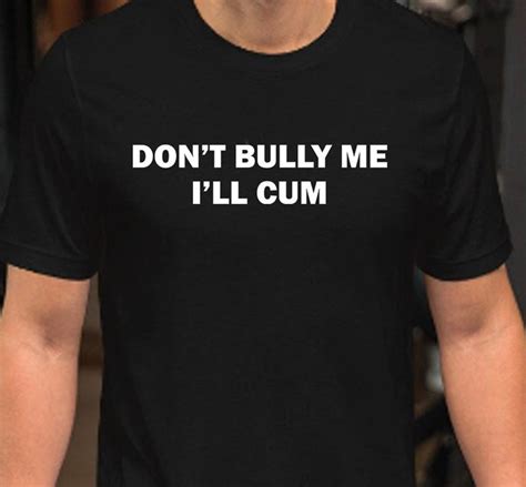 Funny Meme Dont Bully Me Ill Cum Shirt