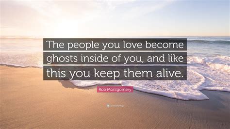Rob Montgomery Quote The People You Love Become Ghosts Inside Of You