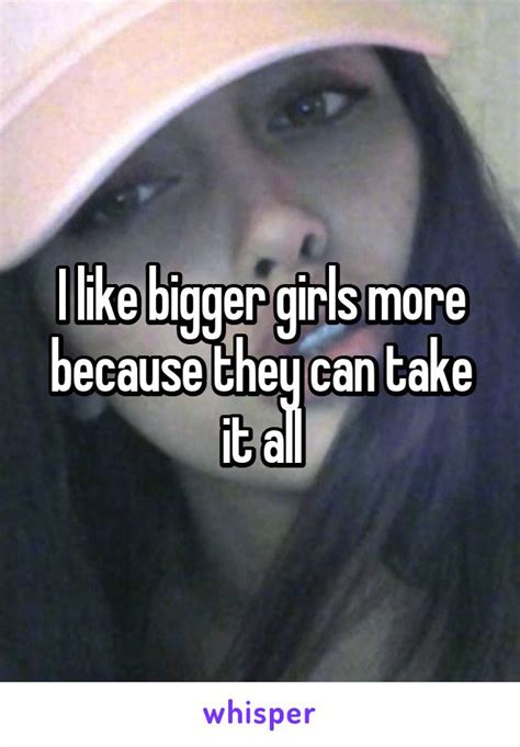 i like bigger girls more because they can take it all