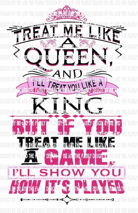 Treat Me Like A Queen And I Will Treat You Like A King But If You
