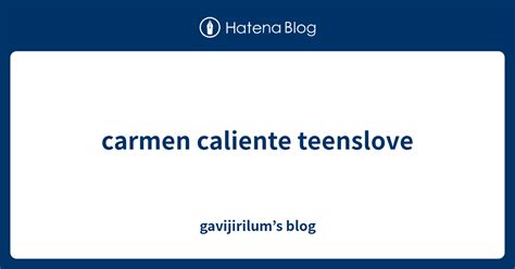 Carmen Caliente Teenslove Gavijirilums Blog