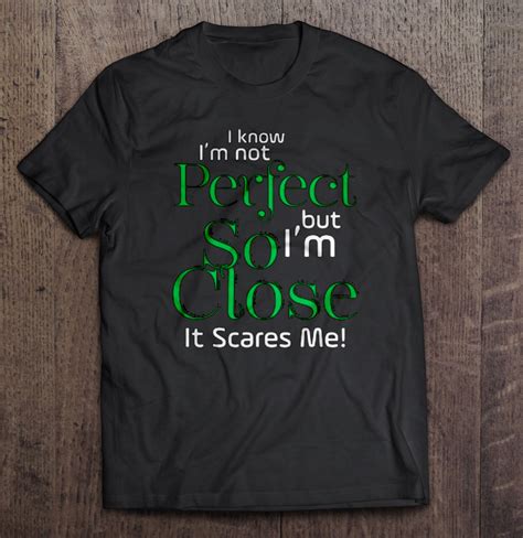 I Know Im Not Perfect But Im So Close It Scares Me Shirt Teeherivar