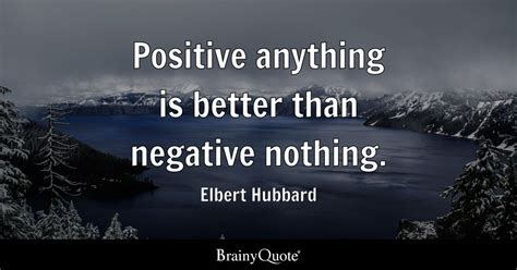 Positive Anything Is Better Than Negative Nothing Elbert Hubbard