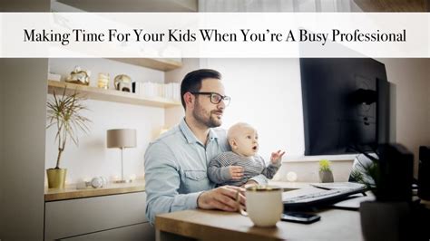 Making Time For Your Kids When Youre A Busy Professional The