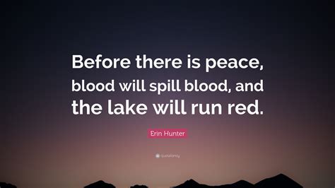 If you ever speak to her like that again, there will be blood on the floor of the sanctuary, and i do not care if they put me to death for it. Erin Hunter Quote: "Before there is peace, blood will ...