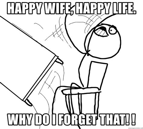 happy wife happy life why do i forget that desk flip rage guy meme generator
